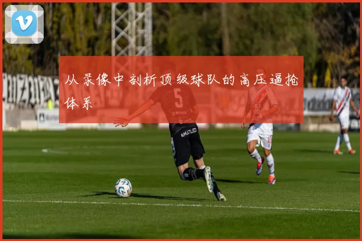 从录像中剖析顶级球队的高压逼抢体系
